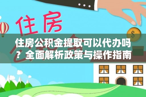 精准住房公积金提取可以代办吗？全面解析政策与操作指南