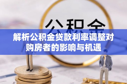 精准解析公积金贷款利率调整对购房者的影响与机遇