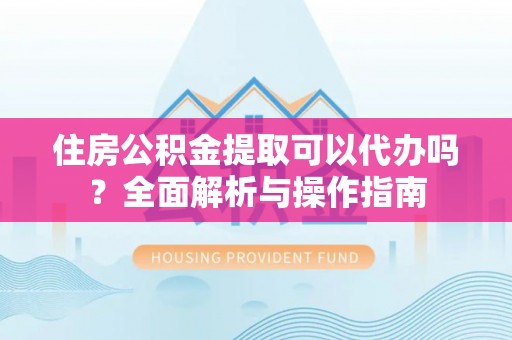 精准住房公积金提取可以代办吗？全面解析与操作指南