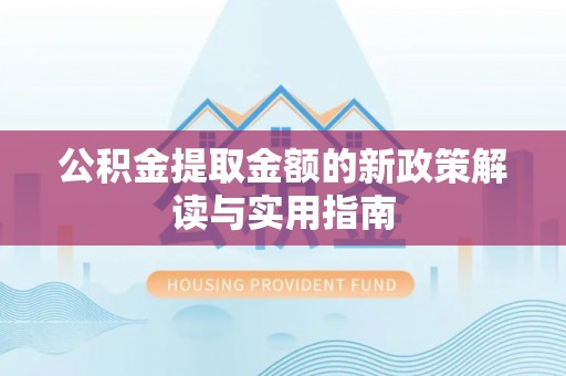 精准公积金提取金额的新政策解读与实用指南