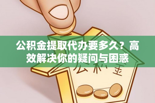 精准公积金提取代办要多久？高效解决你的疑问与困惑
