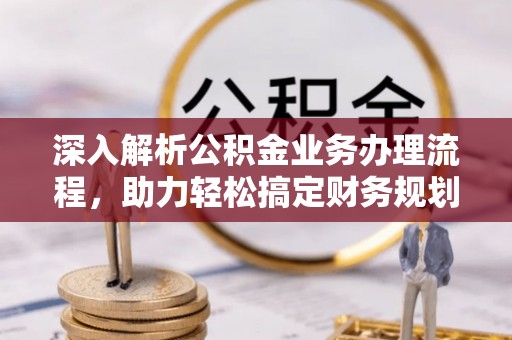 精准深入解析公积金业务办理流程，助力轻松搞定财务规划