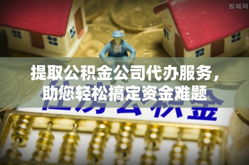 精准提取公积金公司代办服务，助您轻松搞定资金难题