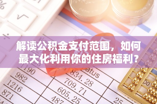 精准解读公积金支付范围，如何最大化利用你的住房福利？
