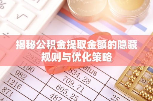 精准揭秘公积金提取金额的隐藏规则与优化策略