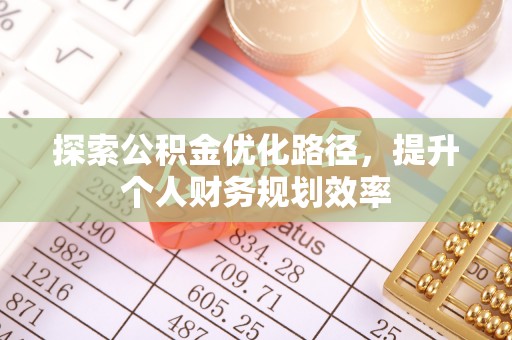 精准探索公积金优化路径，提升个人财务规划效率