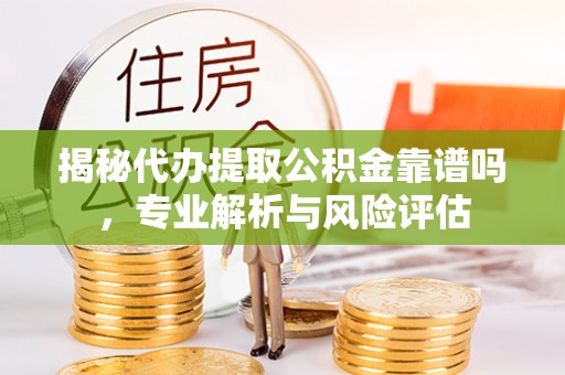 精准揭秘代办提取公积金靠谱吗，专业解析与风险评估