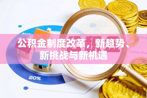 精准公积金制度改革，新趋势、新挑战与新机遇