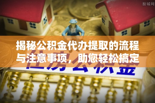 精准揭秘公积金代办提取的流程与注意事项，助您轻松搞定资金难题
