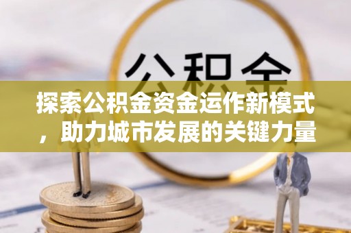 精准探索公积金资金运作新模式，助力城市发展的关键力量