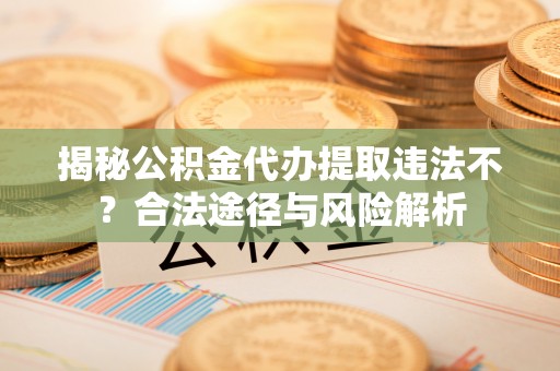 精准揭秘公积金代办提取违法不？合法途径与风险解析