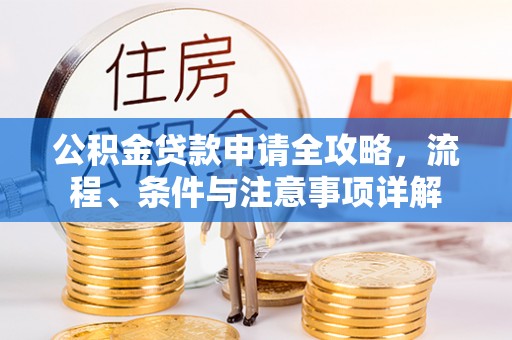 精准公积金贷款申请全攻略，流程、条件与注意事项详解
