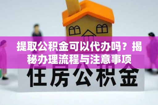 精准提取公积金可以代办吗？揭秘办理流程与注意事项