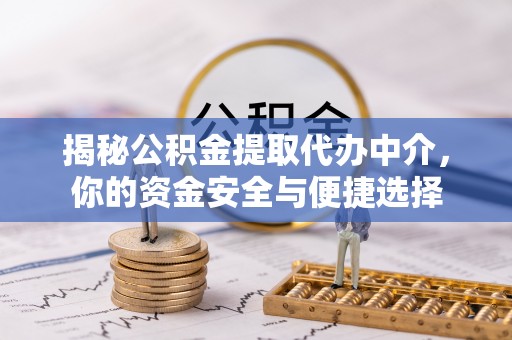精准揭秘公积金提取代办中介，你的资金安全与便捷选择