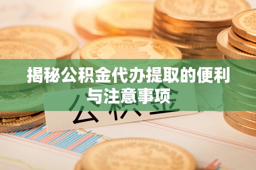 精准揭秘公积金代办提取的便利与注意事项