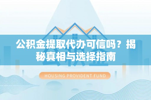 精准公积金提取代办可信吗？揭秘真相与选择指南