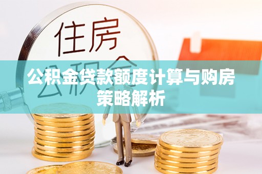 精准公积金贷款额度计算与购房策略解析