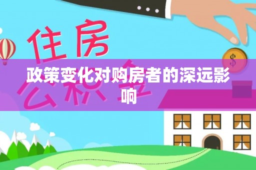 精准政策变化对购房者的深远影响