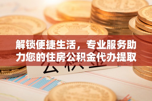 精准解锁便捷生活，专业服务助力您的住房公积金代办提取