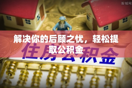 精准解决你的后顾之忧，轻松提取公积金