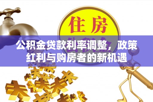 精准公积金贷款利率调整，政策红利与购房者的新机遇