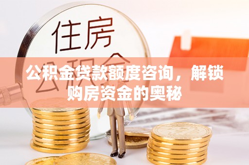 精准公积金贷款额度咨询，解锁购房资金的奥秘