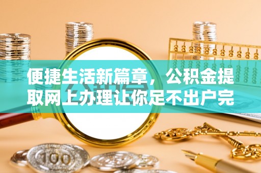 精准便捷生活新篇章，公积金提取网上办理让你足不出户完成手续