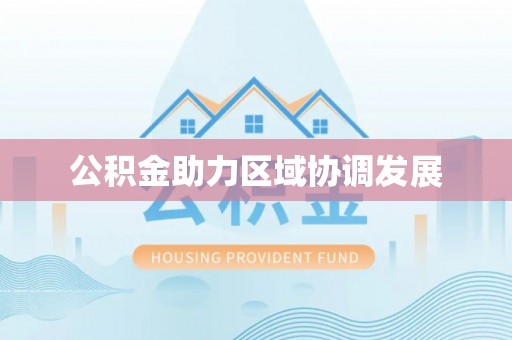 精准公积金助力区域协调发展