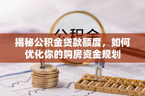 精准揭秘公积金贷款额度，如何优化你的购房资金规划