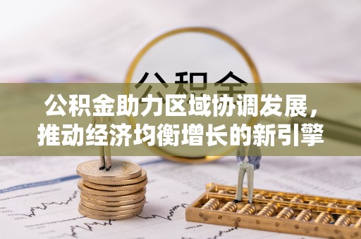 精准公积金助力区域协调发展，推动经济均衡增长的新引擎