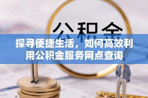 精准探寻便捷生活，如何高效利用公积金服务网点查询