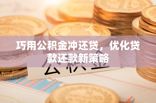 精准巧用公积金冲还贷，优化贷款还款新策略