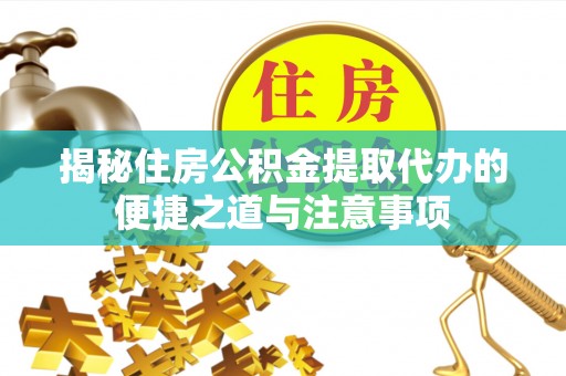 精准揭秘住房公积金提取代办的便捷之道与注意事项