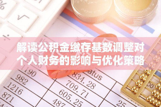精准解读公积金缴存基数调整对个人财务的影响与优化策略