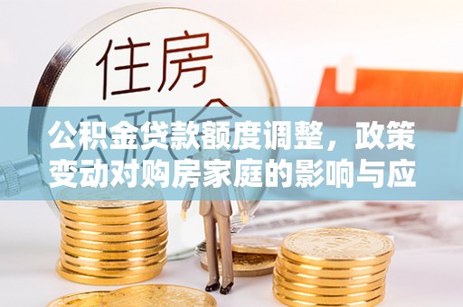 精准公积金贷款额度调整，政策变动对购房家庭的影响与应对策略