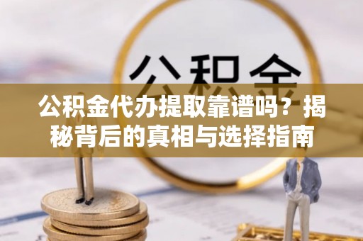 精准公积金代办提取靠谱吗？揭秘背后的真相与选择指南
