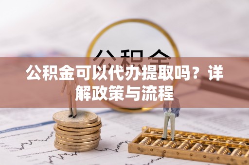 精准公积金可以代办提取吗？详解政策与流程