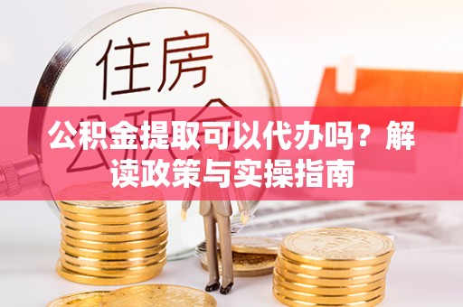 精准公积金提取可以代办吗？解读政策与实操指南