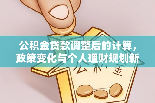 精准公积金贷款调整后的计算，政策变化与个人理财规划新思路