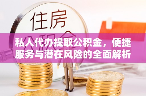 精准私人代办提取公积金，便捷服务与潜在风险的全面解析