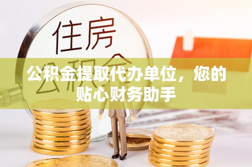 精准公积金提取代办单位，您的贴心财务助手