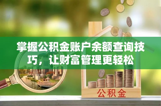 精准掌握公积金账户余额查询技巧，让财富管理更轻松