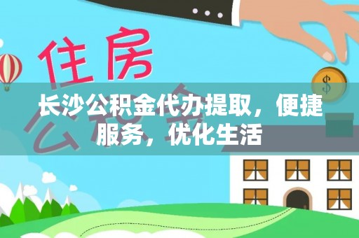 精准长沙公积金代办提取，便捷服务，优化生活