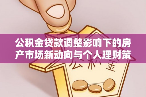 精准公积金贷款调整影响下的房产市场新动向与个人理财策略