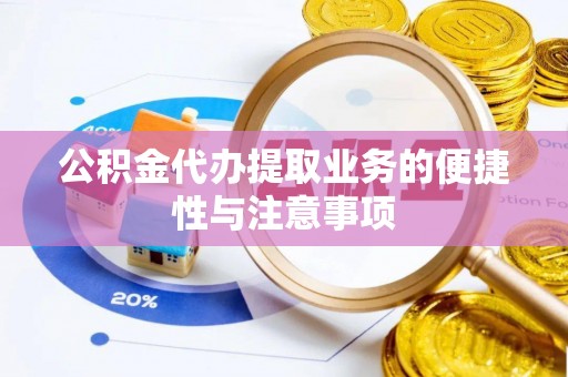 精准公积金代办提取业务的便捷性与注意事项