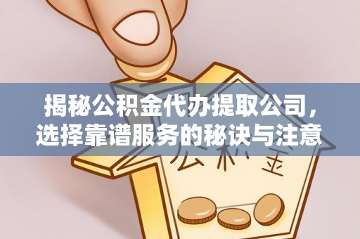 精准揭秘公积金代办提取公司，选择靠谱服务的秘诀与注意事项