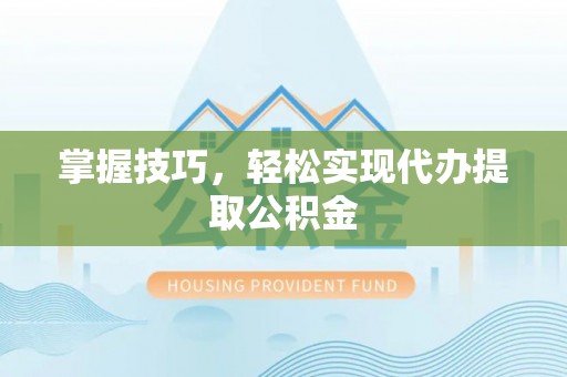 精准掌握技巧，轻松实现代办提取公积金