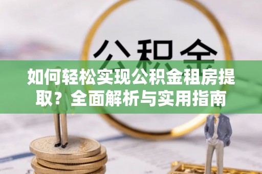 精准如何轻松实现公积金租房提取？全面解析与实用指南