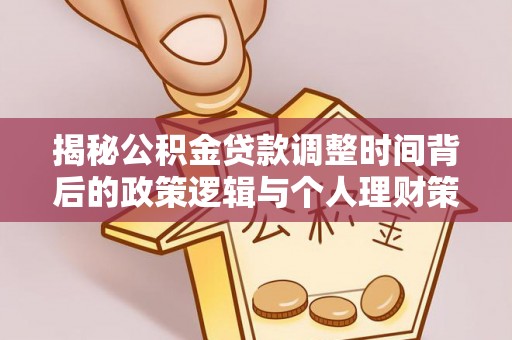 精准揭秘公积金贷款调整时间背后的政策逻辑与个人理财策略