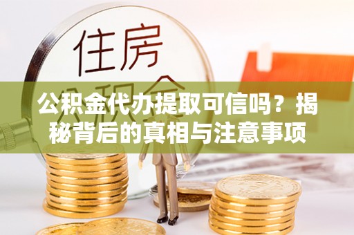 精准公积金代办提取可信吗？揭秘背后的真相与注意事项
